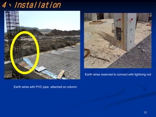 4、Installation




                                                 Earth wires reserved to connect with lightning rod



  Earth wires with PVC pipe attached on column




                                                                                             12
 