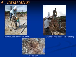 4、Installation




 Ground rod driver machine with ladder                    Ground rod driver machine with scaffolding




                                                                                               5
                                         rod into earth
 
