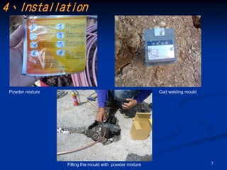 4、Installation




 Powder mixture                                           Cad welding mould




                  Filling the mould with powder mixture                       7
 