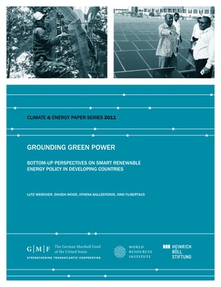 Climate & energy PaPer SerieS 2011




grounding green Power

Bottom-uP PerSPeCtiveS on Smart renewaBle
energy PoliCy in develoPing CountrieS



lutz weiSCher, davida wood, athena BalleSteroS, Xing Fu-BertauX
 