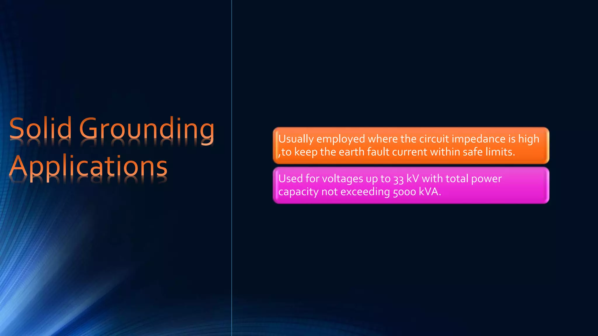 Usually employed where the circuit impedance is high
,to keep the earth fault current within safe limits.
Used for voltages up to 33 kV with total power
capacity not exceeding 5000 kVA.
 