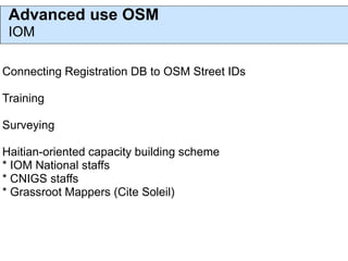 Advanced use OSM
 IOM

Connecting Registration DB to OSM Street IDs

Training

Surveying

Haitian-oriented capacity building scheme
* IOM National staffs
* CNIGS staffs
* Grassroot Mappers (Cite Soleil)
 