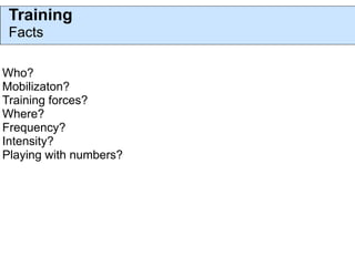 Training
 Facts

Who?
Mobilizaton?
Training forces?
Where?
Frequency?
Intensity?
Playing with numbers?
 