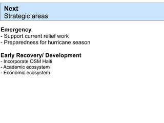 Next
 Strategic areas

Emergency
- Support current relief work
- Preparedness for hurricane season

Early Recovery/ Development
- Incorporate OSM Haiti
- Academic ecosystem
- Economic ecosystem
 