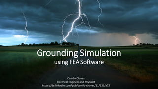 Grounding Simulation
using FEA Software
Camilo Chaves
Electrical Engineer and Physicist
https://de.linkedin.com/pub/camilo-chaves/11/323/a72
 