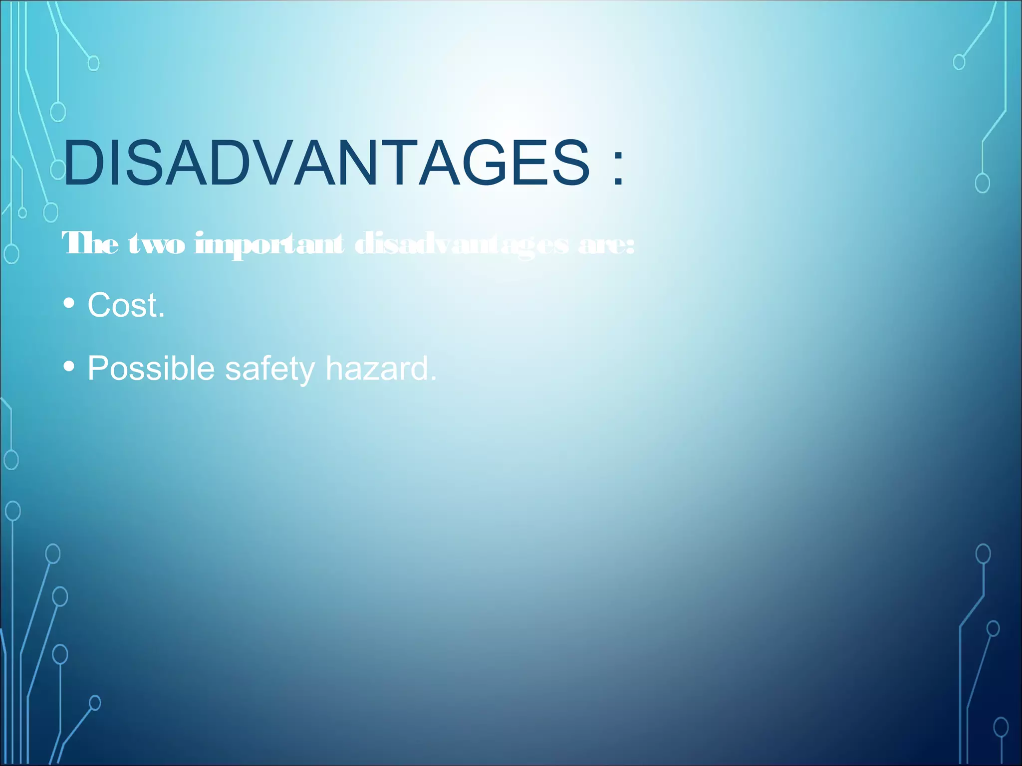 DISADVANTAGES :
The two important disadvantages are:
• Cost.
• Possible safety hazard.
 