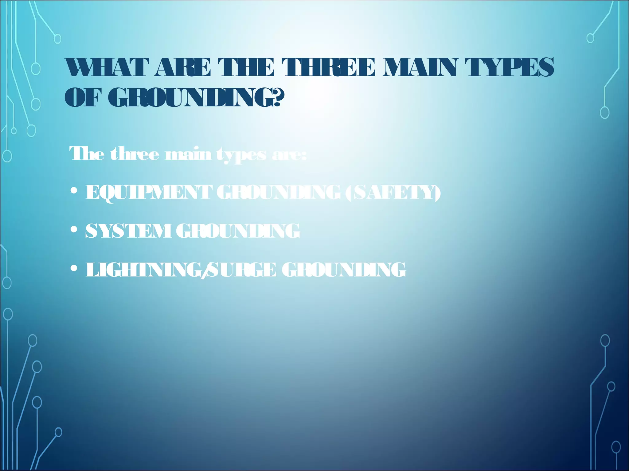 WHAT ARE THE THREE MAIN TYPES
OF GROUNDING?
The three main types are:
• EQUIPMENT GROUNDING (SAFETY)
• SYSTEMGROUNDING
• LIGHTNING/SURGE GROUNDING
 