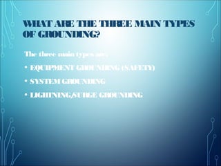 WHAT ARE THE THREE MAIN TYPES
OF GROUNDING?
The three main types are:
• EQUIPMENT GROUNDING (SAFETY)
• SYSTEMGROUNDING
• LIGHTNING/SURGE GROUNDING
 