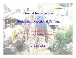 Ground Investigation
by
Horizontal Directional Drilling
presented by
Y. C. Lam & Tim Leung
21 May 2005
 