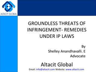 GROUNDLESS THREATS OF INFRINGEMENT- REMEDIES UNDER IP LAWS By Shelley Anandhavalli. E Advocate Altacit Global Email:  [email_address]  Website:  www.altacit.com   