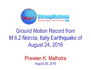 Ground Motion Record from
M 6.2 Norcia, Italy Earthquake of
August 24, 2016
Praveen K. Malhotra
August 26, 2016
 