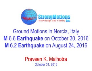 Ground Motions in Norcia, Italy
M 6.6 Earthquake on October 30, 2016
M 6.2 Earthquake on August 24, 2016
Praveen K. Malhotra
October 31, 2016
 