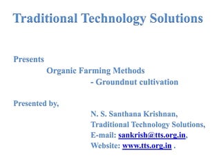 Traditional Technology Solutions
Presents
Organic Farming Methods
- Groundnut cultivation
Presented by,
N. S. Santhana Krishnan,
Traditional Technology Solutions,
E-mail: sankrish@tts.org.in,
Website: www.tts.org.in .
 
