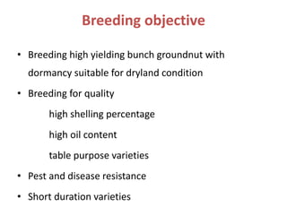 Breeding objective
• Breeding high yielding bunch groundnut with
dormancy suitable for dryland condition
• Breeding for quality
high shelling percentage
high oil content
table purpose varieties
• Pest and disease resistance
• Short duration varieties
 