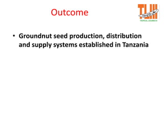 Outcome
• Groundnut seed production, distribution
and supply systems established in Tanzania
 