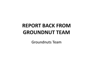 REPORT BACK FROM
GROUNDNUT TEAM
Groundnuts Team
 