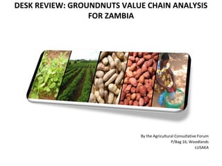 DESK REVIEW: GROUNDNUTS VALUE CHAIN ANALYSIS
FOR ZAMBIA
By the Agricultural Consultative Forum
P/Bag 16, Woodlands
LUSAKA
 