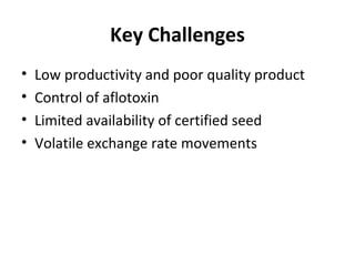 Key Challenges
• Low productivity and poor quality product
• Control of aflotoxin
• Limited availability of certified seed
• Volatile exchange rate movements
 