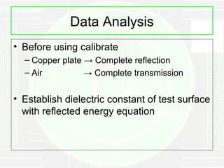 Data Analysis
• Before using calibrate
  – Copper plate → Complete reflection
  – Air          → Complete transmission


• Establish dielectric constant of test surface
  with reflected energy equation
 