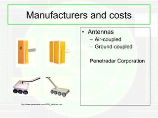 Manufacturers and costs
                                             • Antennas
                                               – Air-coupled
                                               – Ground-coupled

                                               Penetradar Corporation




http://www.penetradar.com/GPR_Vehicles.htm
 