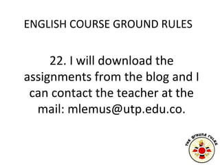ENGLISH COURSE GROUND RULES


     22. I will download the
assignments from the blog and I
 can contact the teacher at the...
