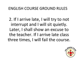 ENGLISH COURSE GROUND RULES

 2. If I arrive late, I will try to not
  interrupt and I will sit quietly.
 Later, I shall s...
