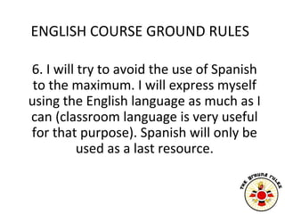 ENGLISH COURSE GROUND RULES

6. I will try to avoid the use of Spanish
 to the maximum. I will express myself
using the En...