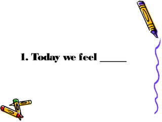 1. Today we feel ____
 