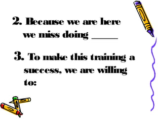 2. Because we are here
we miss doing _____
3. To make this training a
success, we are willing
to:
 