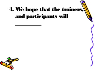 4. We hope that the trainers,
and participants will
_________
 