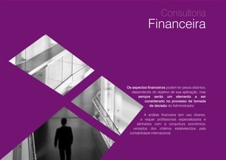 Os aspectos financeiros podem ter pesos distintos,
dependendo do objetivo de sua aplicação, mas
sempre serão um elemento a ser
considerado no processo de tomada
de decisão do Administrador.
A análise financeira tem uso diverso,
e requer profissionais especializados e
alinhados com a conjuntura econômica,
versados dos critérios estabelecidos pela
contabilidade internacional.
Consultoria
Financeira
08
 
