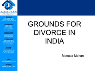 CHENNAI
C2-A, Industrial Estate,
Guindy, Chennai - 600 032.
Tel: +91 - 44 - 22501318, 42107341
BANGALORE
Suite 920, Level 9,
Raheja Towers,
26-27, M G Road,
Bangalore - 560 001.
Mob: +918277460648
COIMBATORE
#1533, Trichy Road,
Coimbatore – 641018.
Mob: +919385432921
HYDERABAD
Vatika Business Centre,
Suite 10,3rd Floor, NSL Icon,
Road No. 12,Banjara Hills,
Hyderabad - 500034.
Mob: +917901691606
COCHIN
Suite 49, 8th Floor, Centre A,
Alapatt Heritage Building,
MG Road, Cochin – 682035
Tel: +91 - 484 - 2366216
EMAIL
info@altacit.com
WEBSITE
www.altacit.com
GROUNDS FOR
DIVORCE IN
INDIA
Manasa Mohan
 