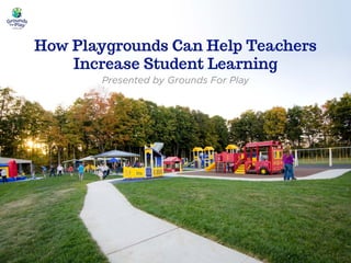 How Playgrounds Can Help Teachers
Increase Student Learning
Presented by Grounds For Play
 