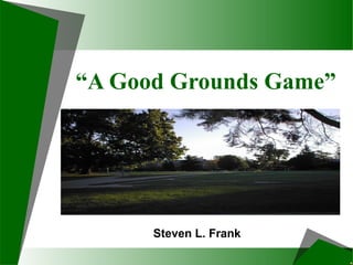 “A Good Grounds Game” 
Steven L. Frank 
 