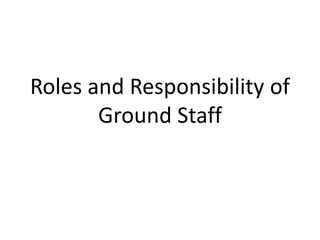 Roles and Responsibility of
Ground Staff
 