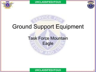 UNCLASSIFIED//FOUO




Ground Support Equipment
     Task Force Mountain
            Eagle




        UNCLASSIFIED//FOUO   1
 