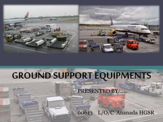 GROUND SUPPORT EQUIPMENTS
PRESENTED BY……
00613 L/O/C Ananada HGSR
 