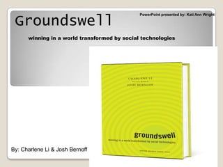 PowerPoint presented by: Kati Ann Wright  Groundswellwinning in a world transformed by social technologies  By: Charlene Li & Josh Bernoff 