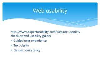 Web usability

http://www.expertusability.com/website-usabilitychecklist-and-usability-guide/
Guided user experience
Text clarity
Design consistency

 