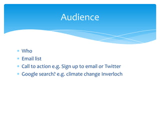 Audience

Who
Email list
Call to action e.g. Sign up to email or Twitter
Google search? e.g. climate change Inverloch

 