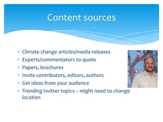 Content sources

Climate change articles/media releases
Experts/commentators to quote
Papers, brochures
Invite contributors, editors, authors
Get ideas from your audience
Trending twitter topics – might need to change
location

 