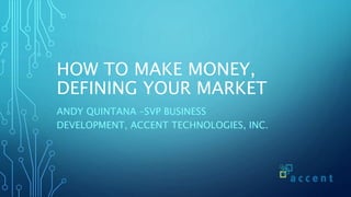 HOW TO MAKE MONEY,
DEFINING YOUR MARKET
ANDY QUINTANA –SVP BUSINESS
DEVELOPMENT, ACCENT TECHNOLOGIES, INC.
 