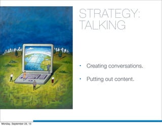STRATEGY:
TALKING
• Creating conversations.
• Putting out content.
Monday, September 23, 13
 