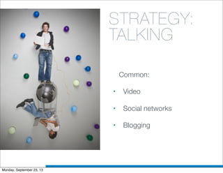 STRATEGY:
TALKING
Common:
• Video
• Social networks
• Blogging
Monday, September 23, 13
 