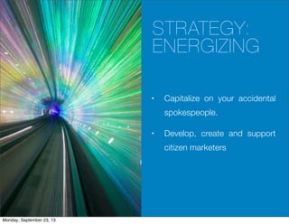 STRATEGY:
ENERGIZING
• Capitalize on your accidental
spokespeople.
• Develop, create and support
citizen marketers
Monday, September 23, 13
 
