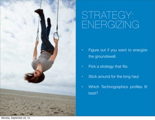 STRATEGY:
ENERGIZING
• Figure out if you want to energize
the groundswell.
• Pick a strategy that fits
• Stick around for the long haul
• Which Technographics profiles fit
best?
Monday, September 23, 13
 