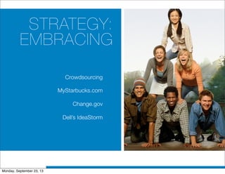 STRATEGY:
EMBRACING
Crowdsourcing
MyStarbucks.com
Change.gov
Dell’s IdeaStorm
Monday, September 23, 13
 