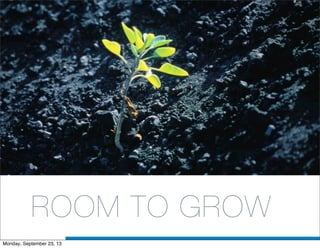 ROOM TO GROW
Monday, September 23, 13
 