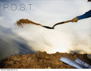 P.O.S.T.
Monday, September 23, 13
 