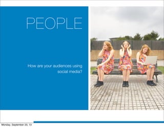 PEOPLE
How are your audiences using
social media?
Monday, September 23, 13
 